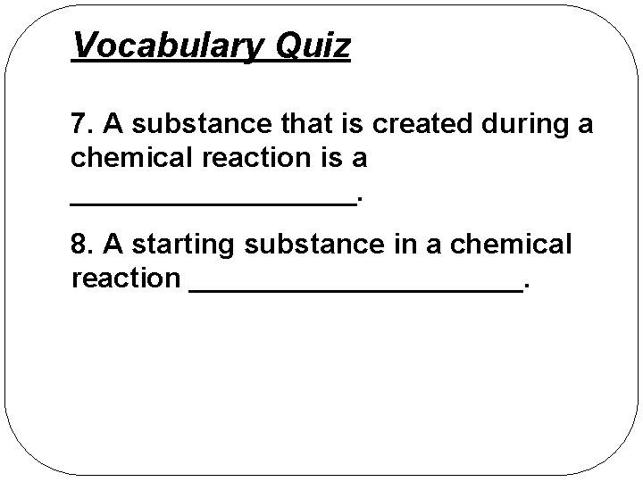 Vocabulary Quiz 7. A substance that is created during a chemical reaction is a