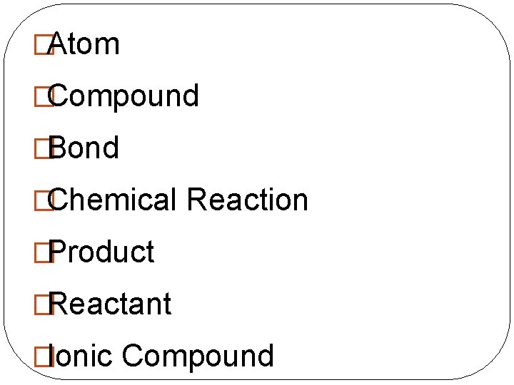 �Atom �Compound �Bond �Chemical Reaction �Product �Reactant �Ionic Compound 