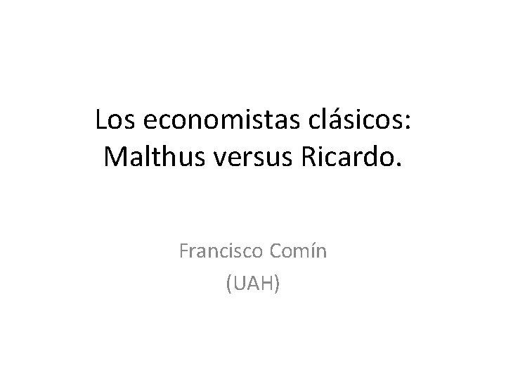 Los economistas clásicos: Malthus versus Ricardo. Francisco Comín (UAH) 