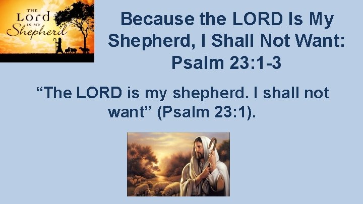 Because the LORD Is My Shepherd, I Shall Not Want: Psalm 23: 1 -3 Because the LORD Is My Shepherd, I Shall Not Want: Psalm 23: 1 -3