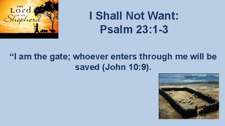 I Shall Not Want: Psalm 23: 1 -3 “I am the gate; whoever enters I Shall Not Want: Psalm 23: 1 -3 “I am the gate; whoever enters