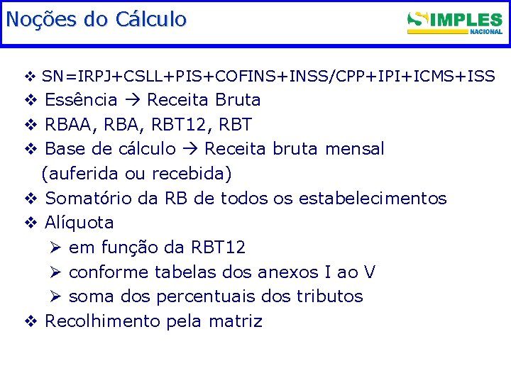 Noções do Cálculo Fundamentação legal v SN=IRPJ+CSLL+PIS+COFINS+INSS/CPP+IPI+ICMS+ISS v Essência Receita Bruta v RBAA, RBT