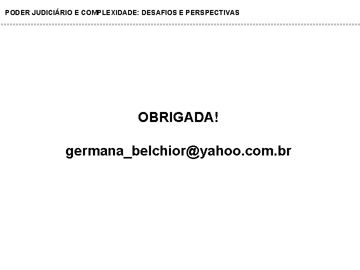 PODER JUDICIÁRIO E COMPLEXIDADE: DESAFIOS E PERSPECTIVAS OBRIGADA! germana_belchior@yahoo. com. br 