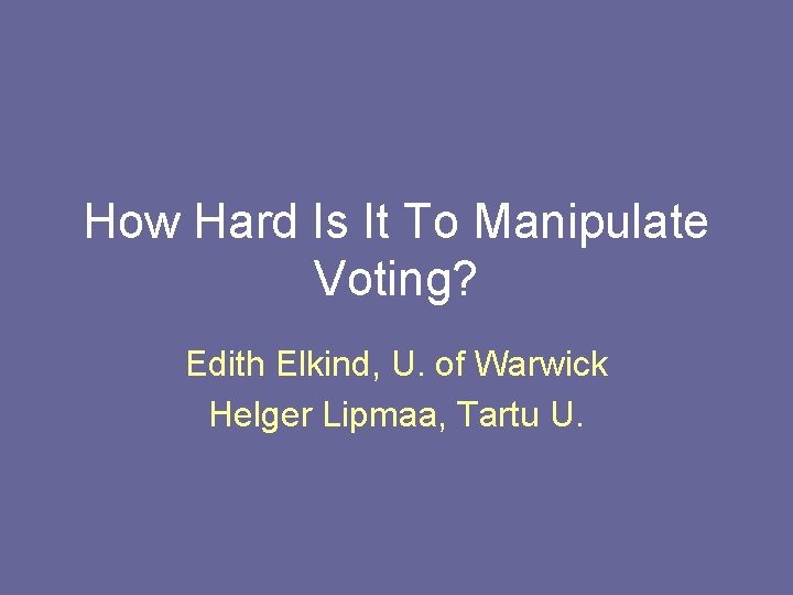 How Hard Is It To Manipulate Voting? Edith Elkind, U. of Warwick Helger Lipmaa, How Hard Is It To Manipulate Voting? Edith Elkind, U. of Warwick Helger Lipmaa,