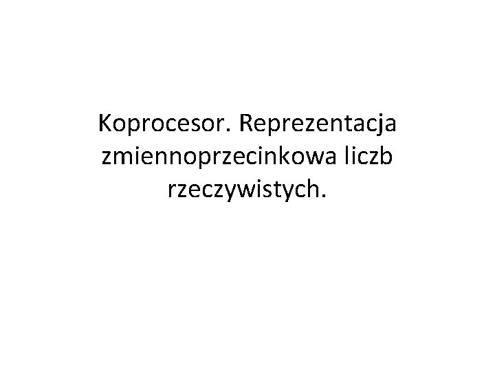 Koprocesor. Reprezentacja zmiennoprzecinkowa liczb rzeczywistych. 