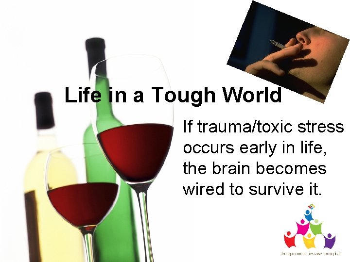 Life in a Tough World If trauma/toxic stress occurs early in life, the brain