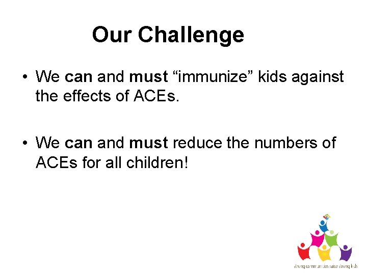Our Challenge • We can and must “immunize” kids against the effects of ACEs.