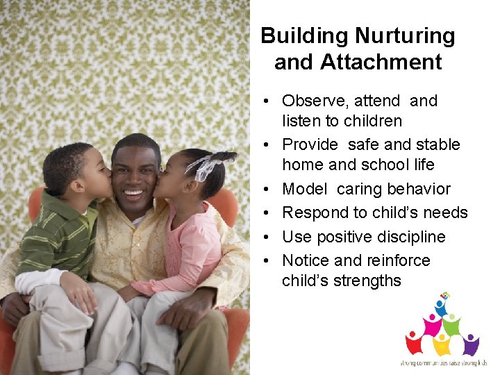 Building Nurturing and Attachment • Observe, attend and listen to children • Provide safe