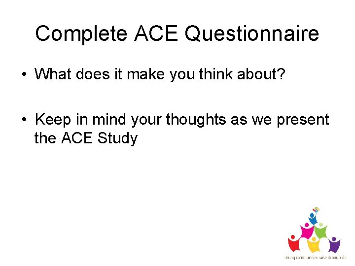 Complete ACE Questionnaire • What does it make you think about? • Keep in