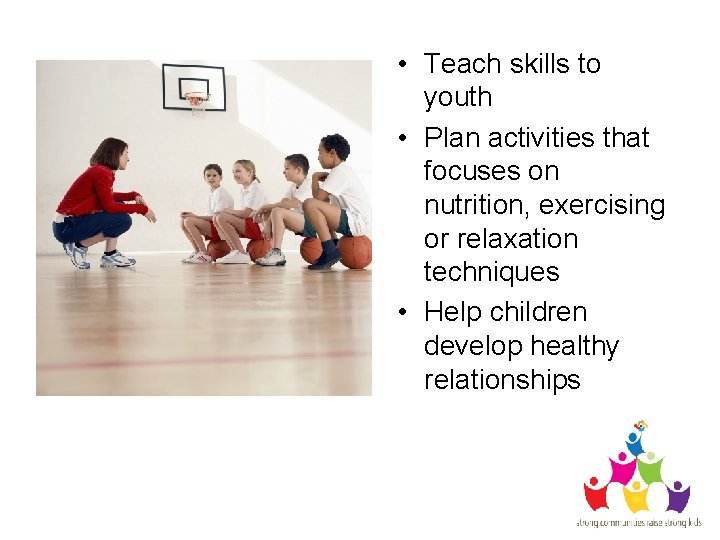  • Teach skills to youth • Plan activities that focuses on nutrition, exercising