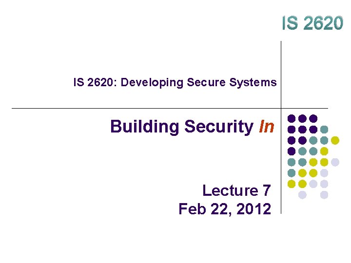 IS 2620: Developing Secure Systems Building Security In Lecture 7 Feb 22, 2012 