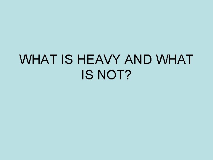 WHAT IS HEAVY AND WHAT IS NOT? WHAT IS HEAVY AND WHAT IS NOT?