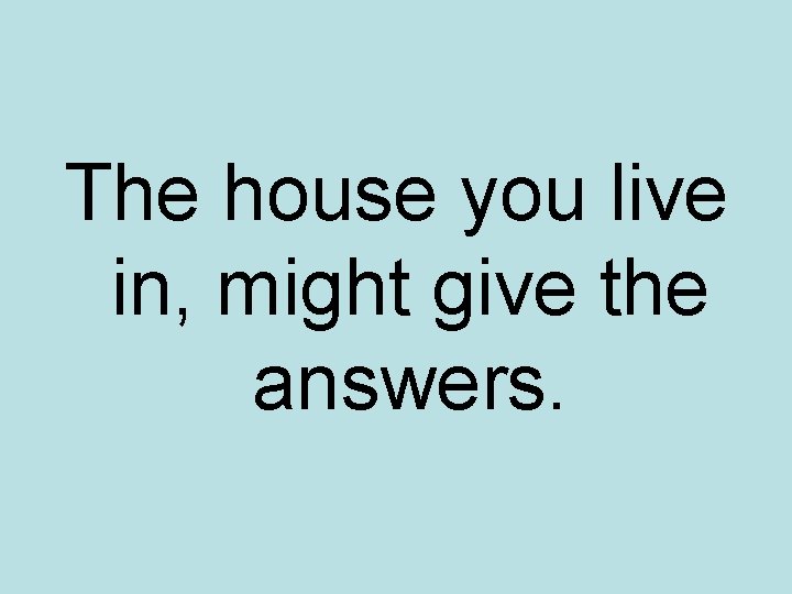 The house you live in, might give the answers. The house you live in, might give the answers.