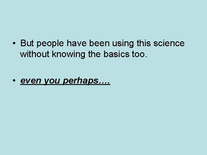 • But people have been using this science without knowing the basics too. • But people have been using this science without knowing the basics too.