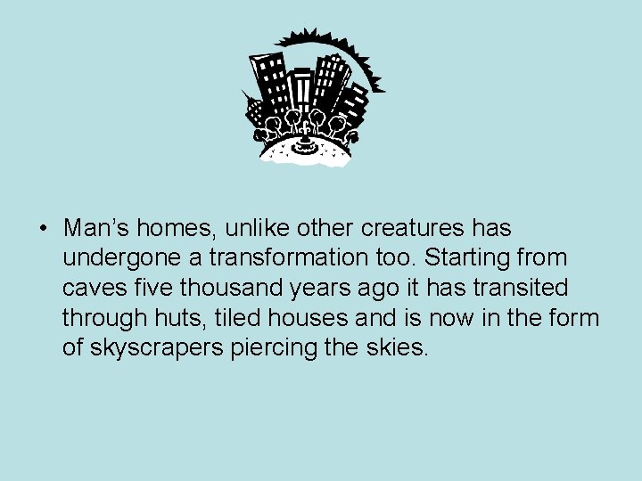 • Man’s homes, unlike other creatures has undergone a transformation too. Starting from • Man’s homes, unlike other creatures has undergone a transformation too. Starting from