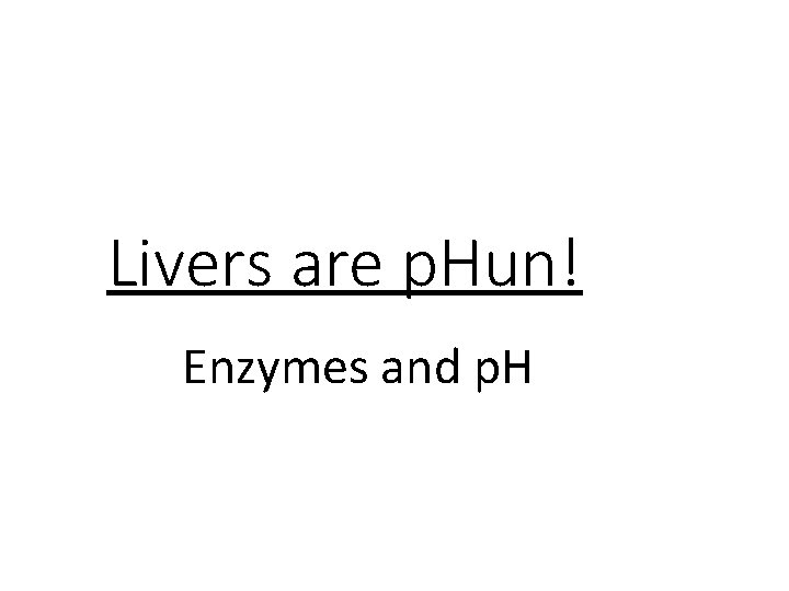 Livers are p. Hun! Enzymes and p. H 