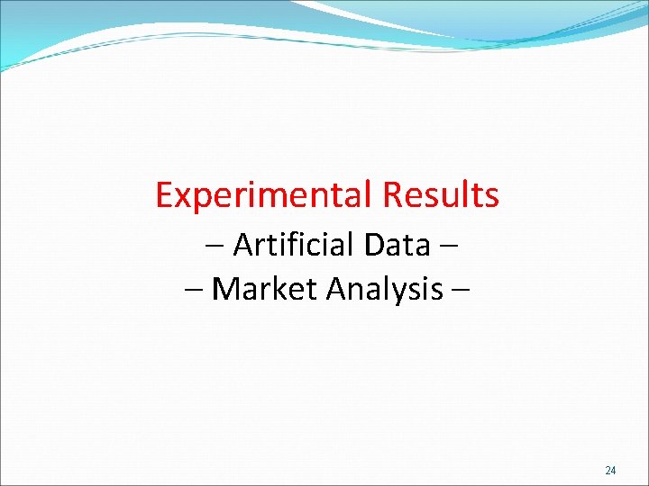 Experimental Results – Artificial Data – – Market Analysis – 24 