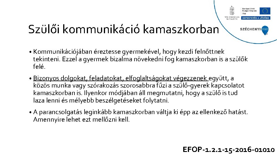 Szülői kommunikáció kamaszkorban • Kommunikációjában éreztesse gyermekével, hogy kezdi felnőttnek tekinteni. Ezzel a gyermek Szülői kommunikáció kamaszkorban • Kommunikációjában éreztesse gyermekével, hogy kezdi felnőttnek tekinteni. Ezzel a gyermek