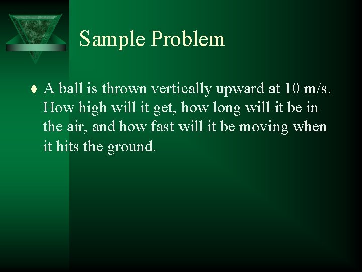 Sample Problem t A ball is thrown vertically upward at 10 m/s. How high
