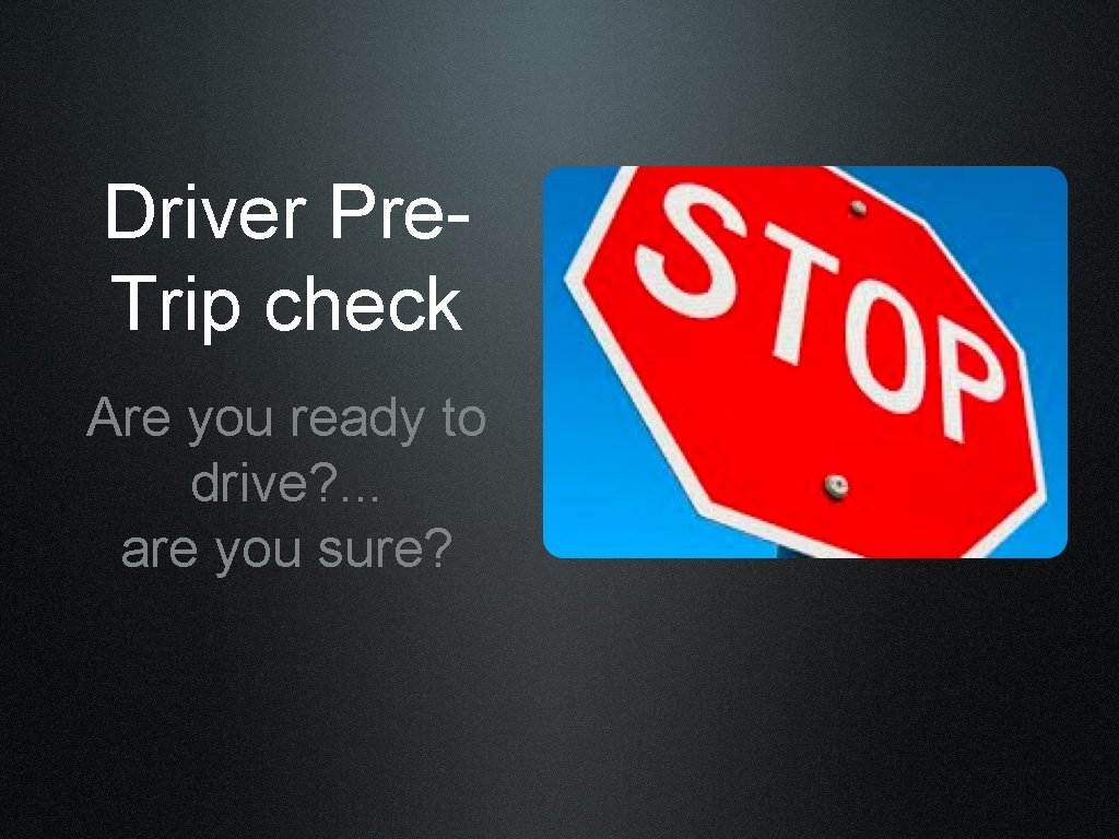 Driver Pre. Trip check Are you ready to drive? . . . are you