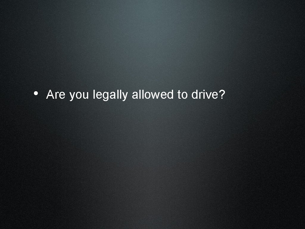  • Are you legally allowed to drive? 