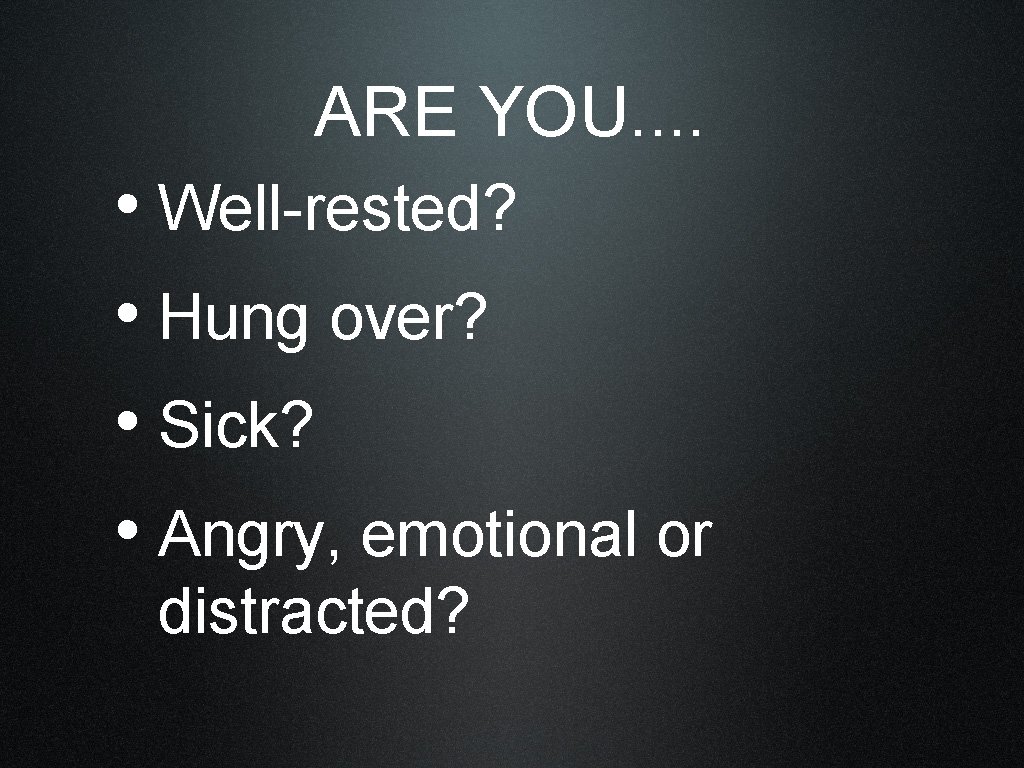 ARE YOU. . • Well-rested? • Hung over? • Sick? • Angry, emotional or