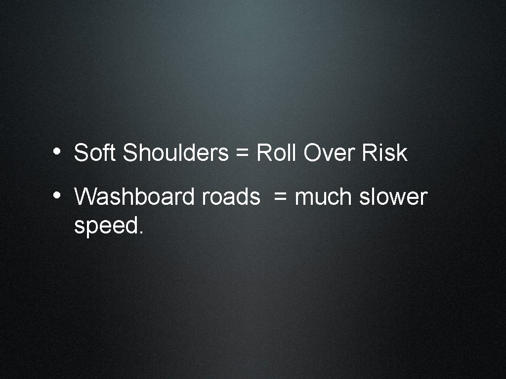  • Soft Shoulders = Roll Over Risk • Washboard roads = much slower