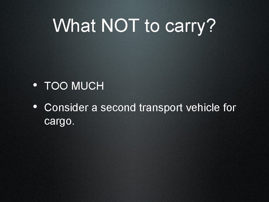 What NOT to carry? • TOO MUCH • Consider a second transport vehicle for