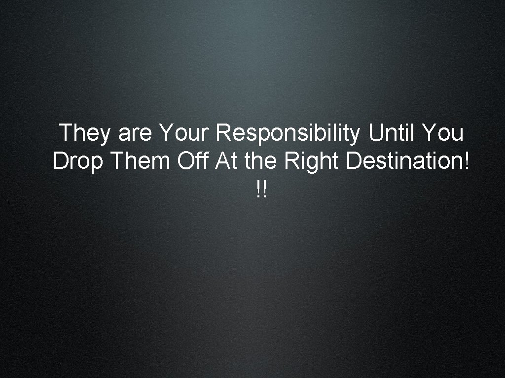 They are Your Responsibility Until You Drop Them Off At the Right Destination! !!