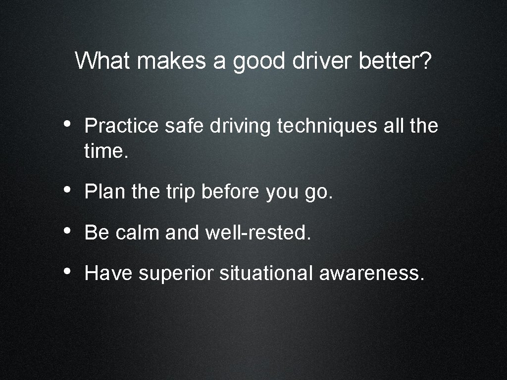 What makes a good driver better? • Practice safe driving techniques all the time.