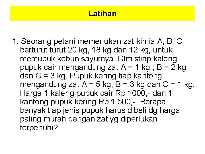 Latihan 1. Seorang petani memerlukan zat kimia A, B, C berturut 20 kg, 18 Latihan 1. Seorang petani memerlukan zat kimia A, B, C berturut 20 kg, 18