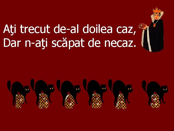 Aţi trecut de-al doilea caz, Dar n-aţi scăpat de necaz. 
