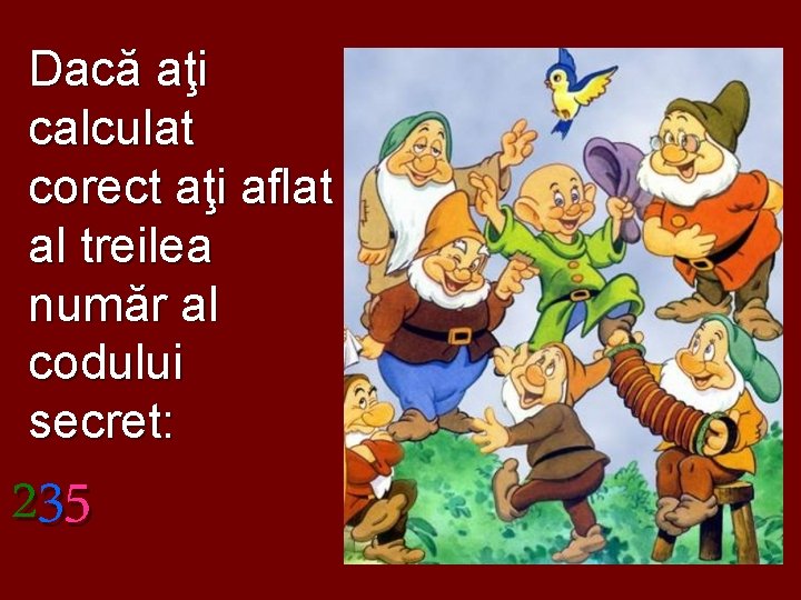 Dacă aţi calculat corect aţi aflat al treilea număr al codului secret: 235 