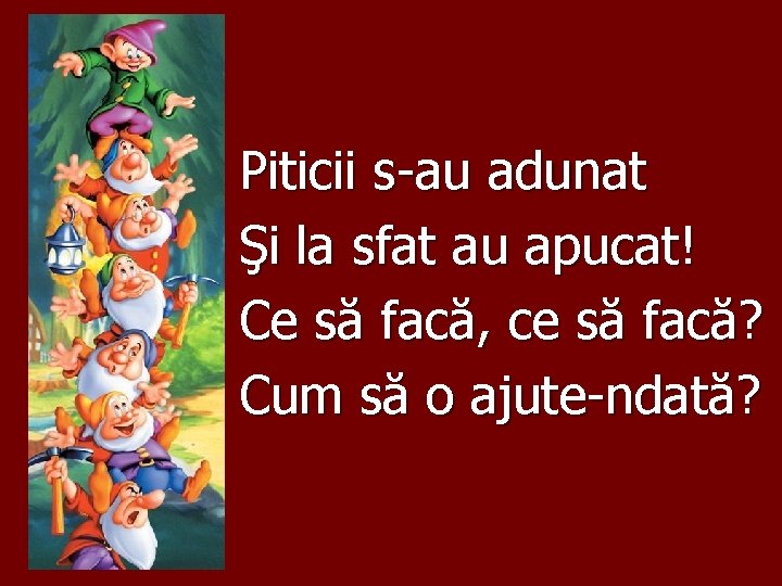 Piticii s-au adunat Şi la sfat au apucat! Ce să facă, ce să facă?