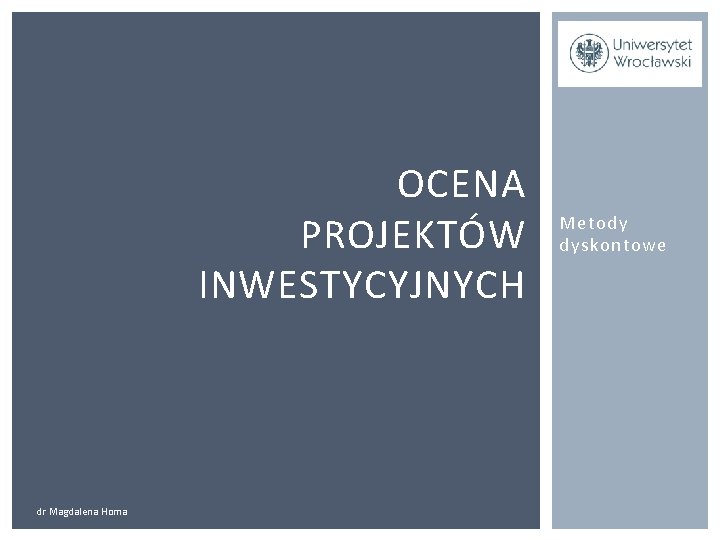 OCENA PROJEKTÓW INWESTYCYJNYCH dr Magdalena Homa Metody dyskontowe 