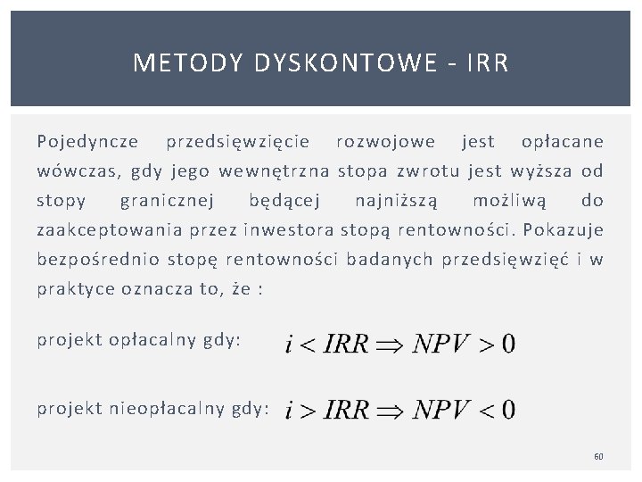 METODY DYSKONTOWE IRR Pojedyncze przedsięwzięcie rozwojowe jest opłacane wówczas, gdy jego wewnętrzna stopa zwrotu