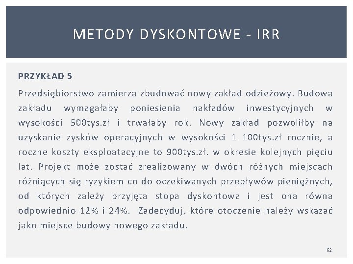 METODY DYSKONTOWE IRR PRZYKŁAD 5 Przedsiębiorstwo zamierza zbudować nowy zakład odzieżowy. Budowa zakładu wymagałaby