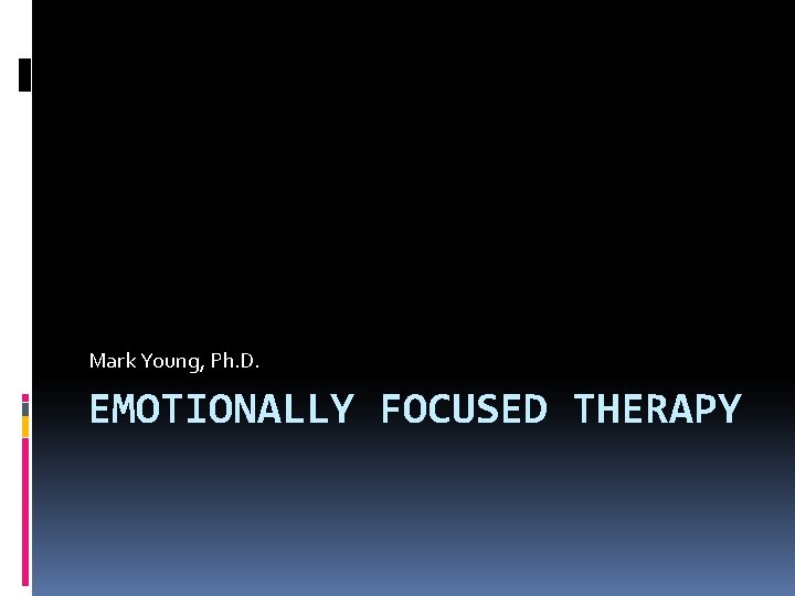 Mark Young, Ph. D. EMOTIONALLY FOCUSED THERAPY 