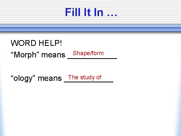 Fill It In … WORD HELP! Shape/form “Morph” means ______ The study of “ology”