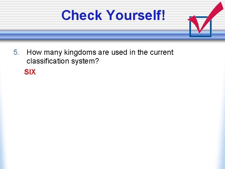 Check Yourself! 5. How many kingdoms are used in the current classification system? SIX