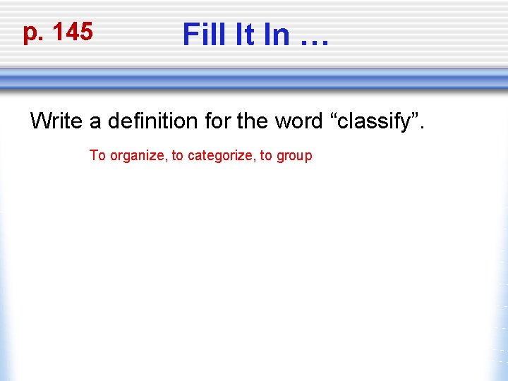 p. 145 Fill It In … Write a definition for the word “classify”. To