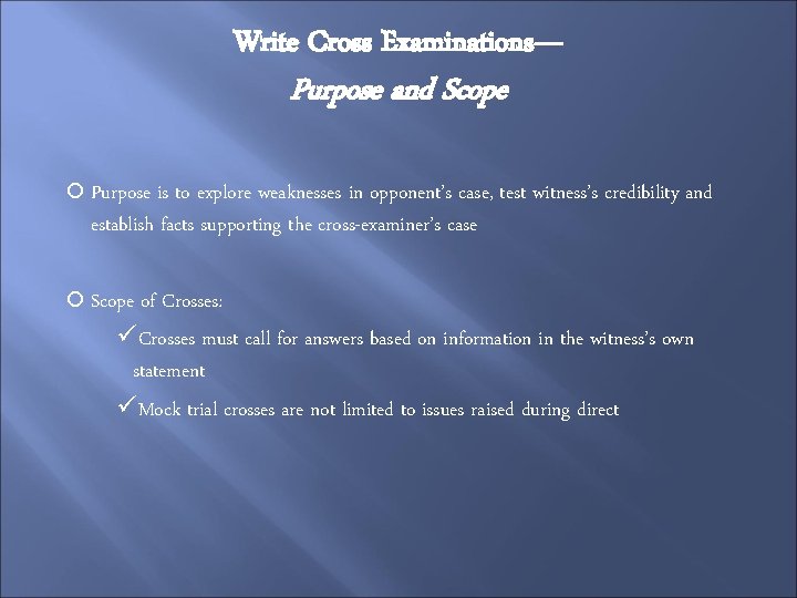 Write Cross Examinations— Purpose and Scope Purpose is to explore weaknesses in opponent’s case,