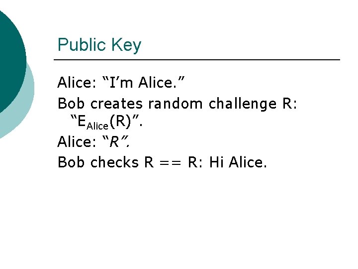 Public Key Alice: “I’m Alice. ” Bob creates random challenge R: “EAlice(R)”. Alice: “R”.
