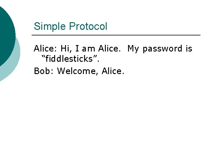 Simple Protocol Alice: Hi, I am Alice. My password is “fiddlesticks”. Bob: Welcome, Alice.