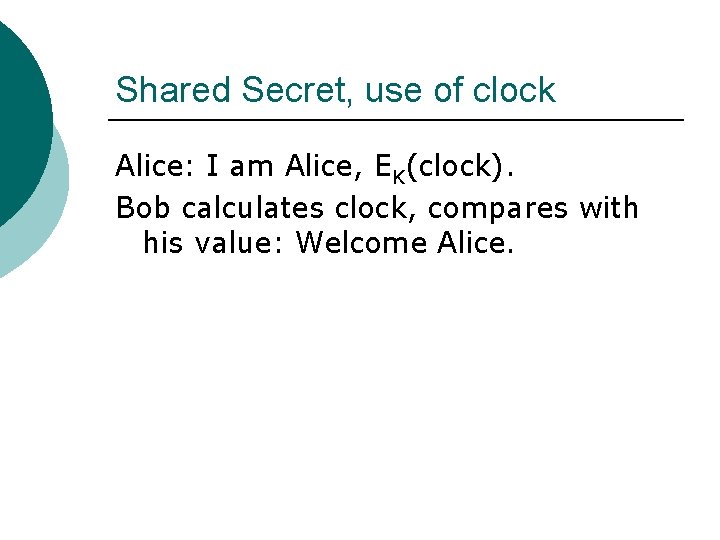 Shared Secret, use of clock Alice: I am Alice, EK(clock). Bob calculates clock, compares