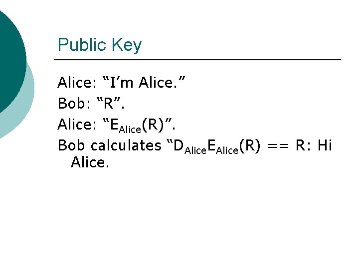 Public Key Alice: “I’m Alice. ” Bob: “R”. Alice: “EAlice(R)”. Bob calculates “DAlice. EAlice(R)