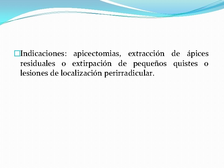 �Indicaciones: apicectomias, extracción de ápices residuales o extirpación de pequeños quistes o lesiones de