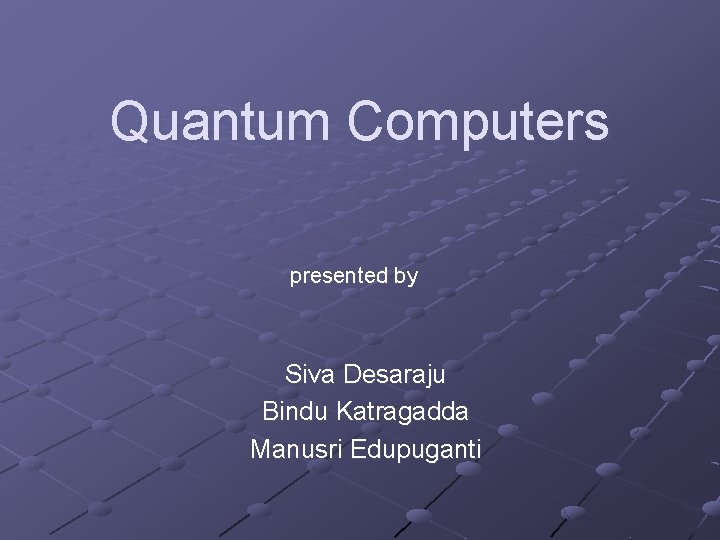 Quantum Computers presented by Siva Desaraju Bindu Katragadda Manusri Edupuganti 