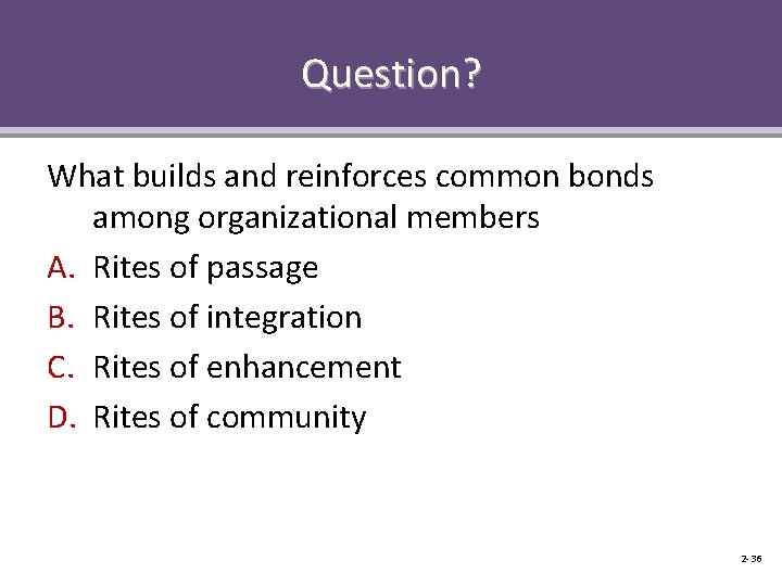 Question? What builds and reinforces common bonds among organizational members A. Rites of passage