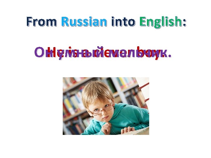 From Russian into English: Он. Heумный is a clever мальчик. boy. 